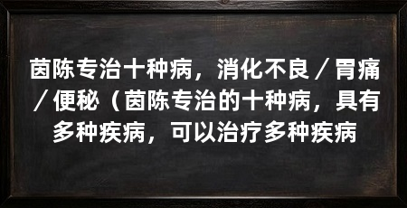茵陈专治十种病,消化不良/胃痛/便秘(茵陈专治的十种病,具有多种疾病,可以治疗多种疾病