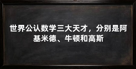 世界公认数学三大天才，分别是阿基米德、牛顿和高斯