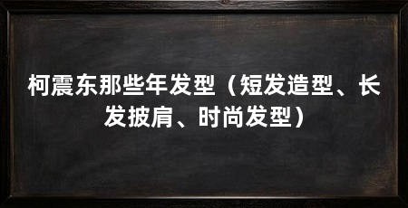 柯震东那些年发型(短发造型、长发披肩、时尚发型)