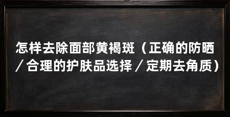 怎样去除面部黄褐斑(正确的防晒/合理的护肤品选择/定期去角质)