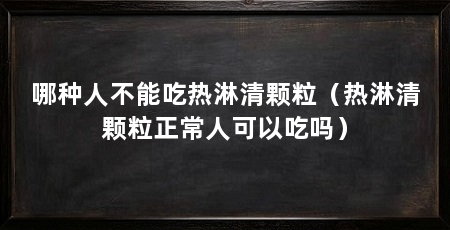 哪种人不能吃热淋清颗粒(热淋清颗粒正常人可以吃吗)