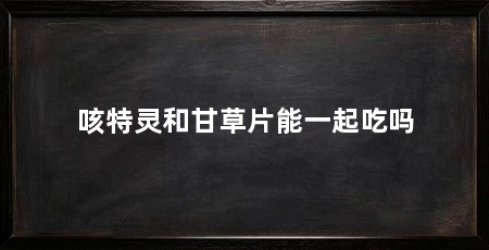 咳特灵和甘草片能一起吃吗