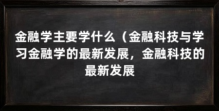 金融学主要学什么(金融科技与学习金融学的最新发展,金融科技的最新发展