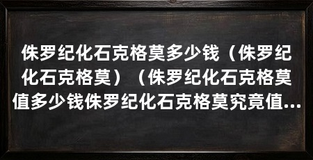 侏罗纪化石克格莫多少钱（侏罗纪化石克格莫）（侏罗纪化石克格莫值多少钱侏罗纪化石克格莫究竟值多少钱