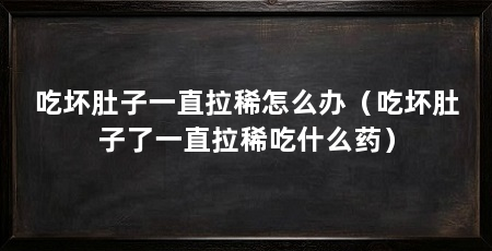 吃坏肚子一直拉稀怎么办（吃坏肚子了一直拉稀吃什么药）