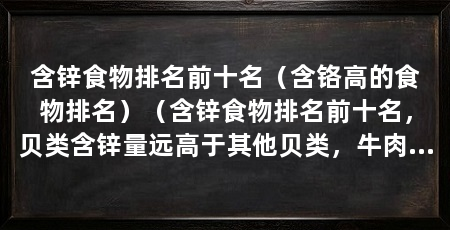 含锌食物排名前十名（含铬高的食物排名）（含锌食物排名前十名，贝类含锌量远高于其他贝类，牛肉含锌量高