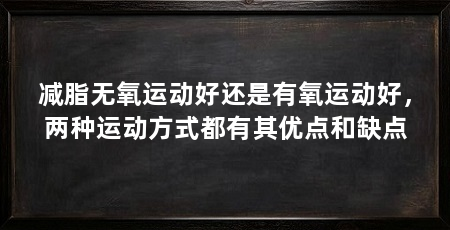 减脂无氧运动好还是有氧运动好,两种运动方式都有其优点和缺点