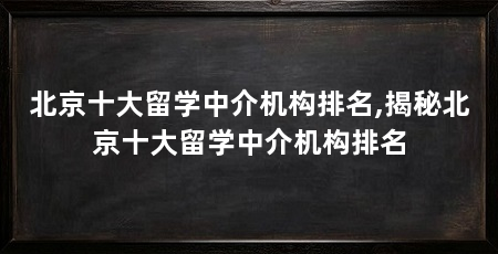 北京十大留学中介机构排名,揭秘北京十大留学中介机构排名