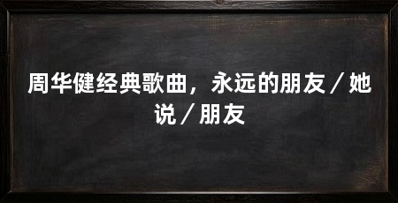 周华健经典歌曲，永远的朋友／她说／朋友