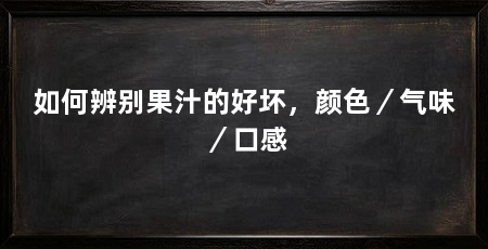如何辨别果汁的好坏,颜色/气味/口感