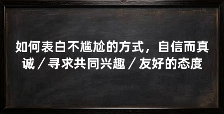 如何表白不尴尬的方式，自信而真诚／寻求共同兴趣／友好的态度