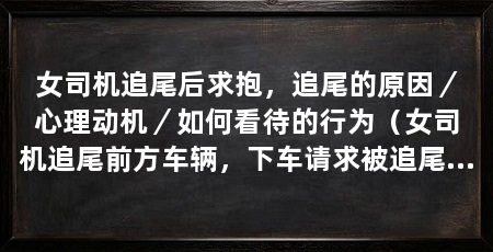 女司机追尾后求抱,追尾的原因/心理动机/如何看待的行为(女司机追尾前方车辆,下车请求被追尾男司机抱一抱,引发众人热议