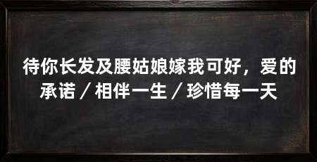 待你长发及腰姑娘嫁我可好，爱的承诺／相伴一生／珍惜每一天