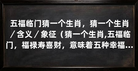 五福临门猜一个生肖,猜一个生肖/含义/象征(猜一个生肖,五福临门,福禄寿喜财,意味着五种幸福和吉祥的到来