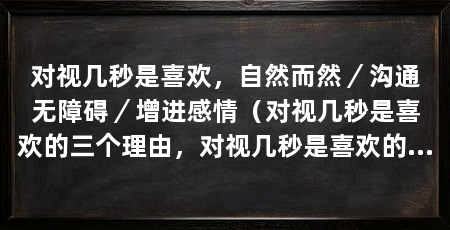 对视几秒是喜欢,自然而然/沟通无障碍/增进感情(对视几秒是喜欢的三个理由,对视几秒是喜欢的理由