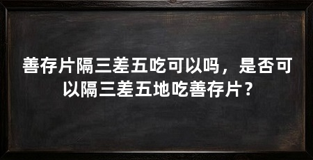 善存片隔三差五吃可以吗，是否可以隔三差五地吃善存片？