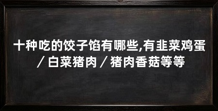 十种吃的饺子馅有哪些,有韭菜鸡蛋/白菜猪肉/猪肉香菇等等