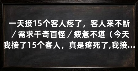 一天接15个客人疼了，客人来不断／需求千奇百怪／疲惫不堪（今天我接了15个客人，真是疼死了,我接了15个客人