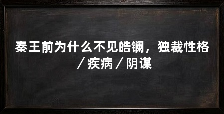 秦王前为什么不见皓镧,独裁性格/疾病/阴谋