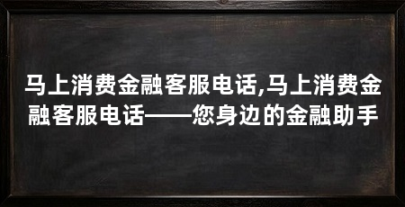 马上消费金融客服电话,马上消费金融客服电话——您身边的金融助手