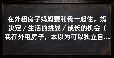在外租房子妈妈要和我一起住，妈决定／生活的挑战／成长的机会（我在外租房子，本以为可以独立自主地生活，但妈妈却决定与我一起住