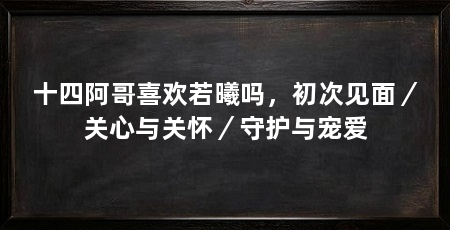 十四阿哥喜欢若曦吗，初次见面／关心与关怀／守护与宠爱