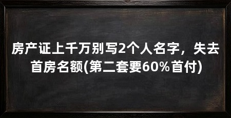 房产证上千万别写2个人名字,失去首房名额(第二套要60%首付)