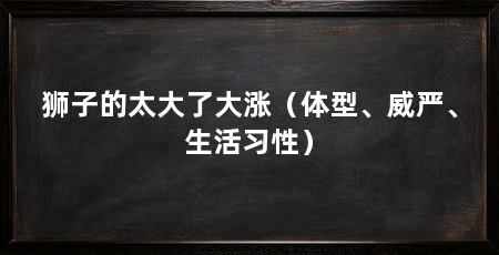 狮子的太大了大涨（体型、威严、生活习性）