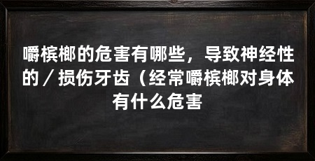 嚼槟榔的危害有哪些,导致神经性的/损伤牙齿(经常嚼槟榔对身体有什么危害