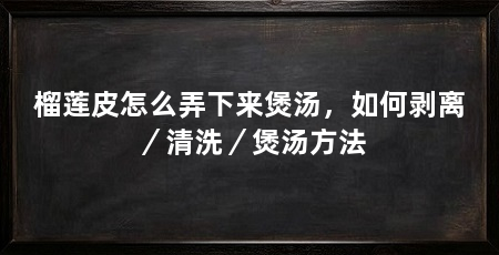 榴莲皮怎么弄下来煲汤,如何剥离/清洗/煲汤方法