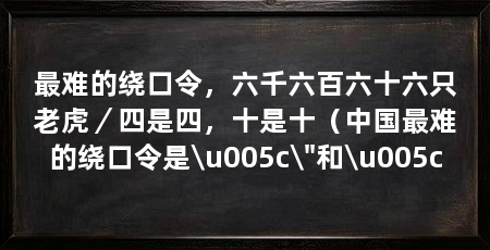 最难的绕口令,六千六百六十六只老虎/四是四,十是十(中国最难的绕口令是\u005c\