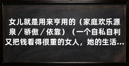 女儿就是用来亨用的(家庭欢乐源泉/骄傲/依靠)(一个自私自利又把钱看得很重的女人,她的生活快乐吗