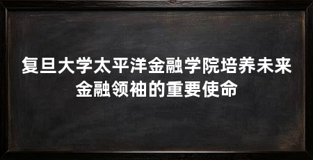 复旦大学太平洋金融学院培养未来金融领袖的重要使命