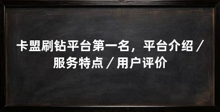 卡盟刷钻平台第一名，平台介绍／服务特点／用户评价