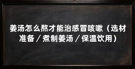 姜汤怎么熬才能治感冒咳嗽（选材准备／煮制姜汤／保温饮用）