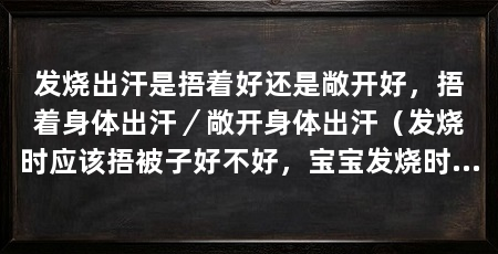 发烧出汗是捂着好还是敞开好,捂着身体出汗/敞开身体出汗(发烧时应该捂被子好不好,宝宝发烧时应该捂被子好不好
