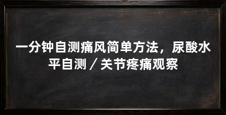 一分钟自测痛风简单方法,尿酸水平自测/关节疼痛观察