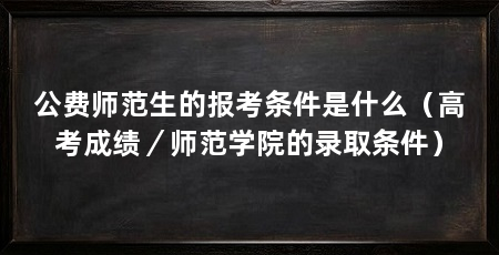 公费师范生的报考条件是什么（高考成绩／师范学院的录取条件）