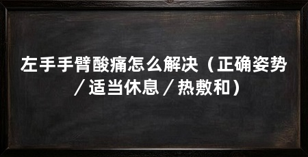 左手手臂酸痛怎么解决（正确姿势／适当休息／热敷和）