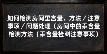 如何检测房间里含量,方法/注意事项/问题处理(房间中的汞含量检测方法(汞含量检测注意事项)