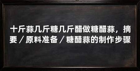 十斤蒜几斤糖几斤醋做糖醋蒜,摘要/原料准备/糖醋蒜的制作步骤