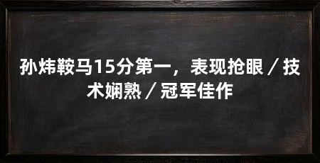 孙炜鞍马15分第一,表现抢眼/技术娴熟/冠军佳作