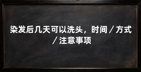 染发后几天可以洗头,时间/方式/注意事项