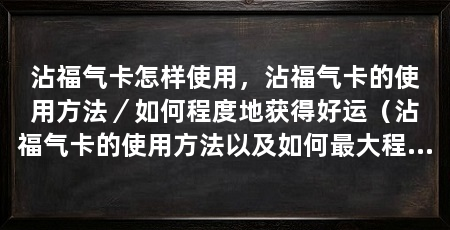 沾福气卡怎样使用,沾福气卡的使用方法/如何程度地获得好运(沾福气卡的使用方法以及如何最大程度地获得好运和福气