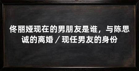 佟丽娅现在的男朋友是谁，与陈思诚的离婚／现任男友的身份