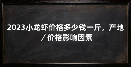 2023小龙虾价格多少钱一斤,产地/价格影响因素