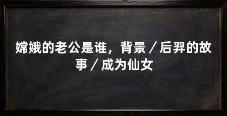 嫦娥的老公是谁,背景/后羿的故事/成为仙女