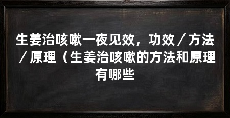 生姜治咳嗽一夜见效,功效/方法/原理(生姜治咳嗽的方法和原理有哪些