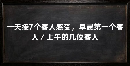 一天接7个客人感受,早晨第一个客人/上午的几位客人