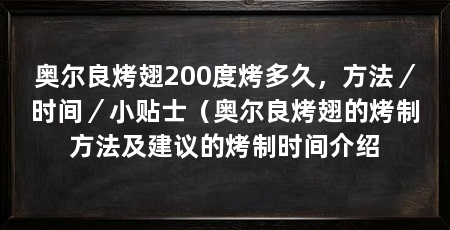 奥尔良烤翅200度烤多久,方法/时间/小贴士(奥尔良烤翅的烤制方法及建议的烤制时间介绍